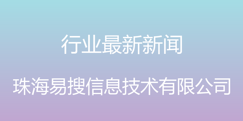 行业最新新闻 - 珠海易搜信息技术有限公司